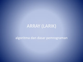 ARRAY (LARIK)
algoritma dan dasar pemrograman
 