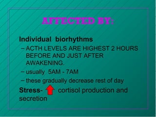 AFFECTED BY:
Individual biorhythms
– ACTH LEVELS ARE HIGHEST 2 HOURS
BEFORE AND JUST AFTER
AWAKENING.
– usually 5AM - 7AM
– these gradually decrease rest of day
Stress- cortisol production and
secretion
 