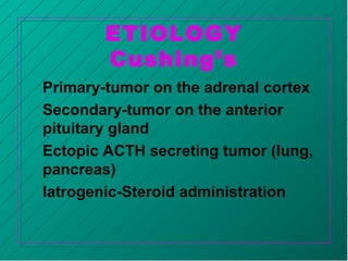 ETIOLOGY
Cushing’s
Primary-tumor on the adrenal cortex
Secondary-tumor on the anterior
pituitary gland
Ectopic ACTH secreting tumor (lung,
pancreas)
Iatrogenic-Steroid administration
 