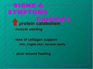 SIGNS &
SYMPTOMS
Cushing’s
protein catabolism
– muscle wasting
– loss of collagen support
thin, fragile skin, bruises easily
– poor wound healing
 