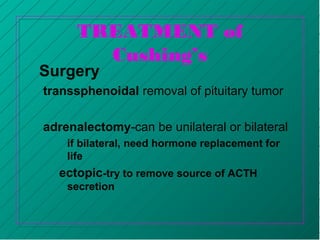 TREATMENT of
Cushing’s
Surgery
transsphenoidal removal of pituitary tumor
adrenalectomy-can be unilateral or bilateral
if bilateral, need hormone replacement for
life
ectopic-try to remove source of ACTH
secretion
 