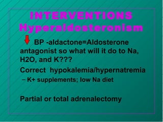 INTERVENTIONS
Hyperaldosteronism
BP -aldactone=Aldosterone
antagonist so what will it do to Na,
H2O, and K???
Correct hypokalemia/hypernatremia
– K+ supplements; low Na diet
Partial or total adrenalectomy
 