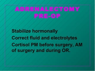 ADRENALECTOMY
PRE-OP
Stabilize hormonally
Correct fluid and electrolytes
Cortisol PM before surgery, AM
of surgery and during OR.
 