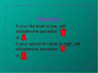 Question:
If your Na level is low, will
aldosterone secretion
or
If your serum K+ level is high, will
aldosterone secretion
or
 