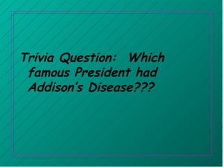 Trivia Question: Which
famous President had
Addison’s Disease???
 