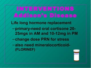 INTERVENTIONS
Addison’s Disease
Life long hormone replacement
–primary-need oral cortisone 20-
25mgs in AM and 10-12mg in PM
–change dose PRN for stress
–also need mineralocorticoid-
(FLORINEF)
 