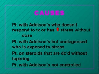 CAUSES
Pt. with Addison’s who doesn’t
respond to tx or has stress without
dose
Pt. with Addison’s but undiagnosed
who is exposed to stress
Pt. on steroids that are dc’d without
tapering
Pt. with Addison’s not controlled
 