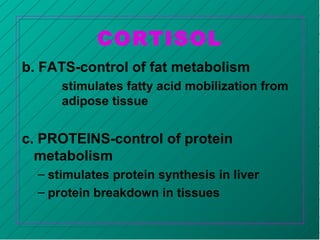 CORTISOL
b. FATS-control of fat metabolism
stimulates fatty acid mobilization from
adipose tissue
c. PROTEINS-control of protein
metabolism
– stimulates protein synthesis in liver
– protein breakdown in tissues
 