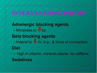 INTERVENTIONS-PRE-OP
Adrenergic blocking agents
– Minipress to bp
Beta blocking agents
– Inderal to hr, b.p., & force of contraction
Diet
– high in vitamin, mineral,calorie, no caffeine
Sedatives
 
