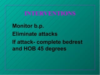 INTERVENTIONS
Monitor b.p.
Eliminate attacks
If attack- complete bedrest
and HOB 45 degrees
 