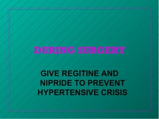 DURING SURGERY
GIVE REGITINE AND
NIPRIDE TO PREVENT
HYPERTENSIVE CRISIS
 