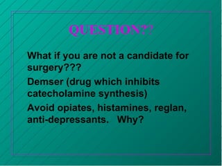 QUESTION??
What if you are not a candidate for
surgery???
Demser (drug which inhibits
catecholamine synthesis)
Avoid opiates, histamines, reglan,
anti-depressants. Why?
 