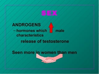 SEX
ANDROGENS
– hormones which male
characteristics
release of testosterone
Seen more in women than men
 