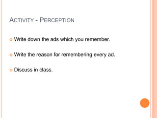 ACTIVITY - PERCEPTION

   Write down the ads which you remember.

   Write the reason for remembering every ad.

   Discuss in class.
 