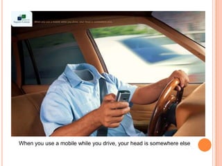When you use a mobile while you drive, your head is somewhere else
 