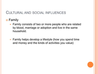 CULTURAL AND SOCIAL INFLUENCES
   Family
       Family consists of two or more people who are related
        by blood, marriage or adoption and live in the same
        household.

       Family helps develop a lifestyle (how you spend time
        and money and the kinds of activities you value)
 
