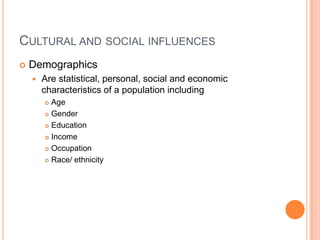 CULTURAL AND SOCIAL INFLUENCES
   Demographics
       Are statistical, personal, social and economic
        characteristics of a population including
         Age
         Gender

         Education

         Income

         Occupation

         Race/ ethnicity
 