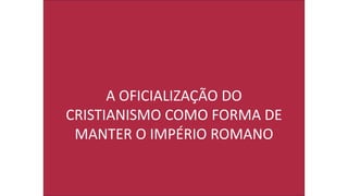A OFICIALIZAÇÃO DO
CRISTIANISMO COMO FORMA DE
MANTER O IMPÉRIO ROMANO
 