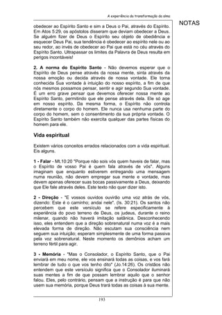 A experiência da transformação da alma


obedecer ao Espírito Santo e sim a Deus o Pai, através do Espírito.
                                                                               NOTAS
Em Atos 5:29, os apóstolos disseram que deviam obedecer a Deus.
Se alguém fizer de Deus o Espírito seu objeto de obediência e
esquecer Deus Pai, sua tendência é obedecer ao espírito nele ou ao
seu redor, ao invés de obedecer ao Pai que está no céu através do
Espírito Santo. Ultrapassar os limites da Palavra de Deus resulta em
perigos incontáveis!

2. A norma do Espírito Santo - Não devemos esperar que o
Espírito de Deus pense através da nossa mente, sinta através da
nossa emoção ou decida através de nossa vontade. Ele torna
conhecida Sua vontade à intuição do nosso espírito, a fim de que
nós mesmos possamos pensar, sentir e agir segundo Sua vontade.
É um erro grave pensar que devemos oferecer nossa mente ao
Espírito Santo, permitindo que ele pense através dela. Ele só age
em nosso espírito. Da mesma forma, o Espírito não controla
diretamente o corpo do homem. Ele nunca usa nenhuma parte do
corpo do homem, sem o consentimento da sua própria vontade. O
Espírito Santo também não exercita qualquer das partes físicas do
homem para ele.

Vida espiritual

Existem vários conceitos errados relacionados com a vida espiritual.
Eis alguns.

1 - Falar - Mt.10:20 "Porque não sois vós quem haveis de falar, mas
o Espírito de vosso Pai é quem fala através de vós". Alguns
imaginam que enquanto estiverem entregando uma mensagem
numa reunião, não devem empregar sua mente e vontade, mas
devem apenas oferecer suas bocas passivamente a Deus, deixando
que Ele fale através deles. Este texto não quer dizer isto.

2 - Direção - "E vossos ouvidos ouvirão uma voz atrás de vós,
dizendo: Este é o caminho; andai nele". (Is. 30:21). Os santos não
percebem que este versículo se refere especificamente à
experiência do povo terreno de Deus, os judeus, durante o reino
milenar, quando não haverá imitação satânica. Desconhecendo
isso, eles entendem que a direção sobrenatural numa voz é a mais
elevada forma de direção. Não escutam sua consciência nem
seguem sua intuição; esperam simplesmente de uma forma passiva
pela voz sobrenatural. Neste momento os demônios acham um
terreno fértil para agir.

3 - Memória - "Mas o Consolador, o Espírito Santo, que o Pai
enviará em meu nome, ele vos ensinará todas as coisas, e vos fará
lembrar de tudo o que vos tenho dito" (Jo.14:26). Os cristãos não
entendem que este versículo significa que o Consolador iluminará
suas mentes a fim de que possam lembrar aquilo que o senhor
falou. Eles, pelo contrário, pensam que a instrução é para que não
usem sua memória, porque Deus trará todas as coisas à sua mente.


                                193
 