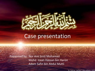 Case presentation Presented by:  Nor Aini binti Mohamad Mohd  Izaan Hassan bin Haron Adam Safin bin Abdul Mutti 