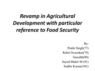 Revamp in Agricultural
Development with particular
 reference to Food Security

                                    By:
                       Pratik Singh(77)
                   Rahul Swarnkar(79)
                           Saurabh(90)
                   Sayed Shakir M (91)
                    Sudhir Kumar(101)
 