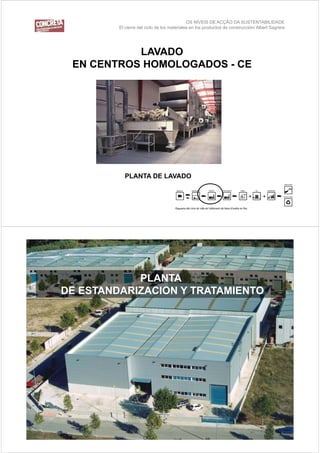 OS NÍVEIS DE ACÇÃO DA SUSTENTABILIDADE
         El cierre del ciclo de los materiales en los productos de construcción/ Albert Sagrera




           LAVADO
 EN CENTROS HOMOLOGADOS - CE




           PLANTA DE LAVADO



                                                                                          25




                                             OS NÍVEIS DE ACÇÃO DA SUSTENTABILIDADE
         El cierre del ciclo de los materiales en los productos de construcción/ Albert Sagrera




            PLANTA
DE ESTANDARIZACION Y TRATAMIENTO
 