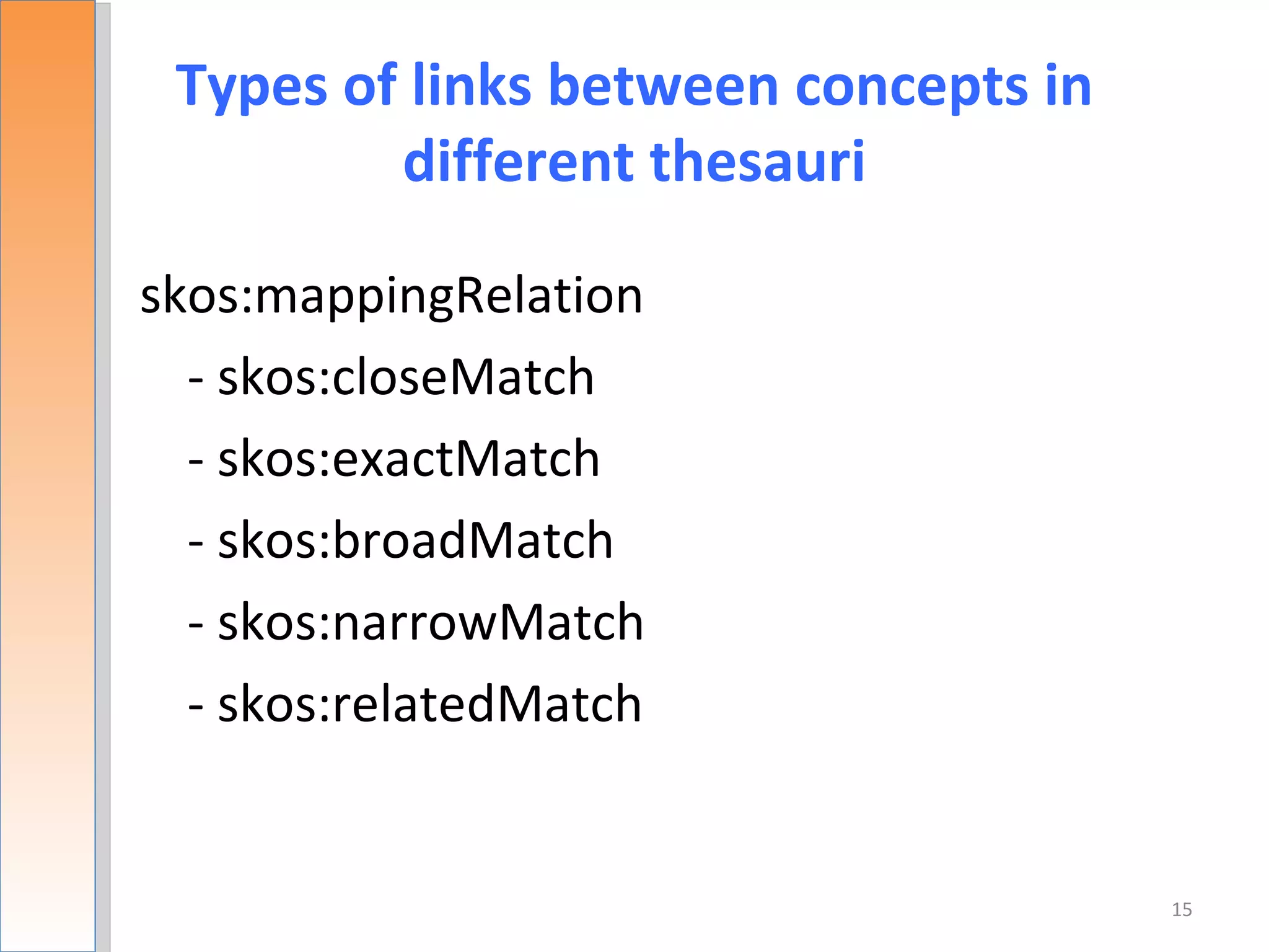 Types of links between concepts in
         different thesauri

skos:mappingRelation
  - skos:closeMatch
  - skos:exactMatch
  - skos:broadMatch
  - skos:narrowMatch
  - skos:relatedMatch


                                      15
 