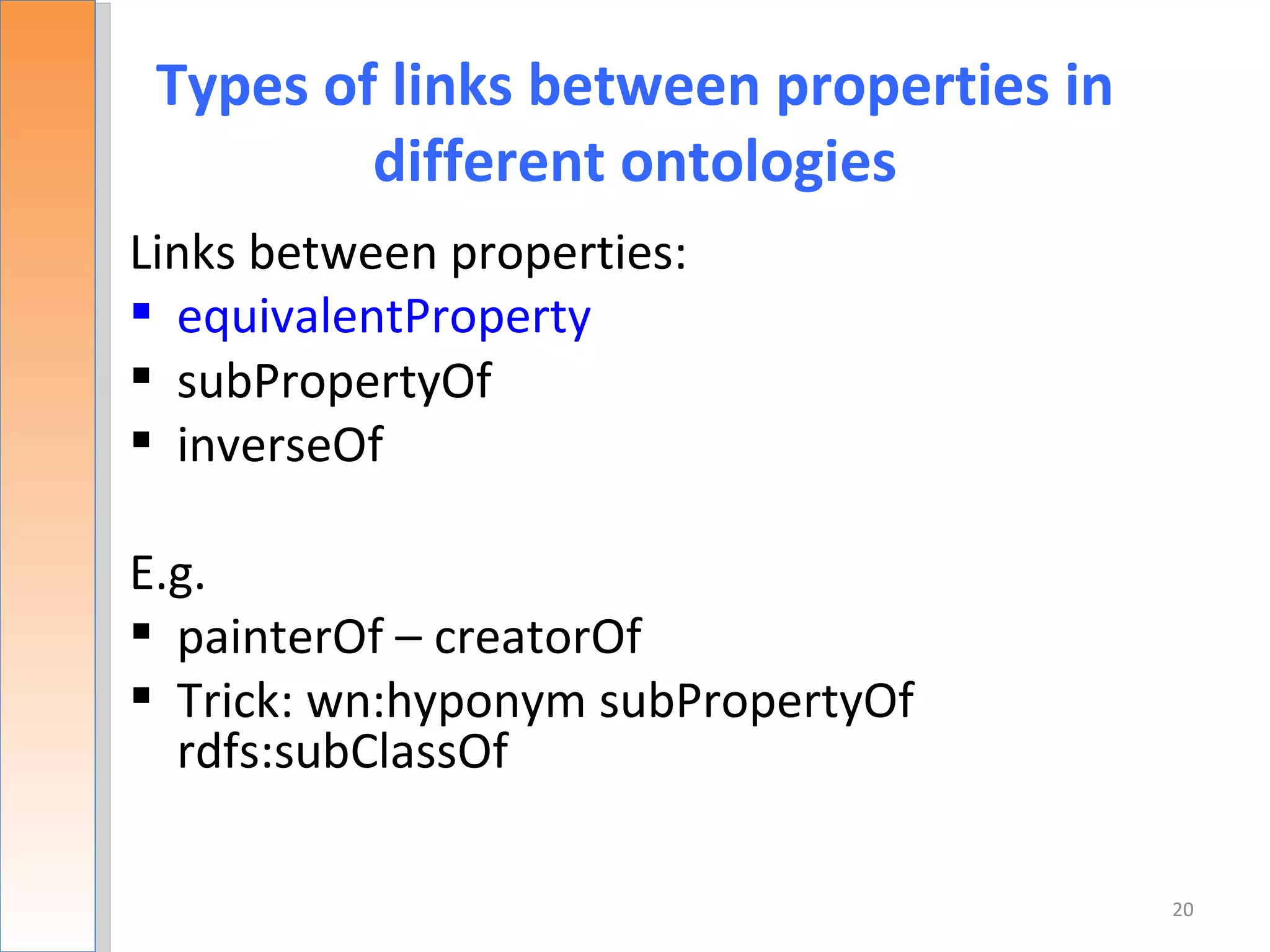 Types of links between properties in
         different ontologies
Links between properties:
 equivalentProperty
 subPropertyOf
 inverseOf

E.g.
 painterOf – creatorOf
 Trick: wn:hyponym subPropertyOf
  rdfs:subClassOf

                                        20
 