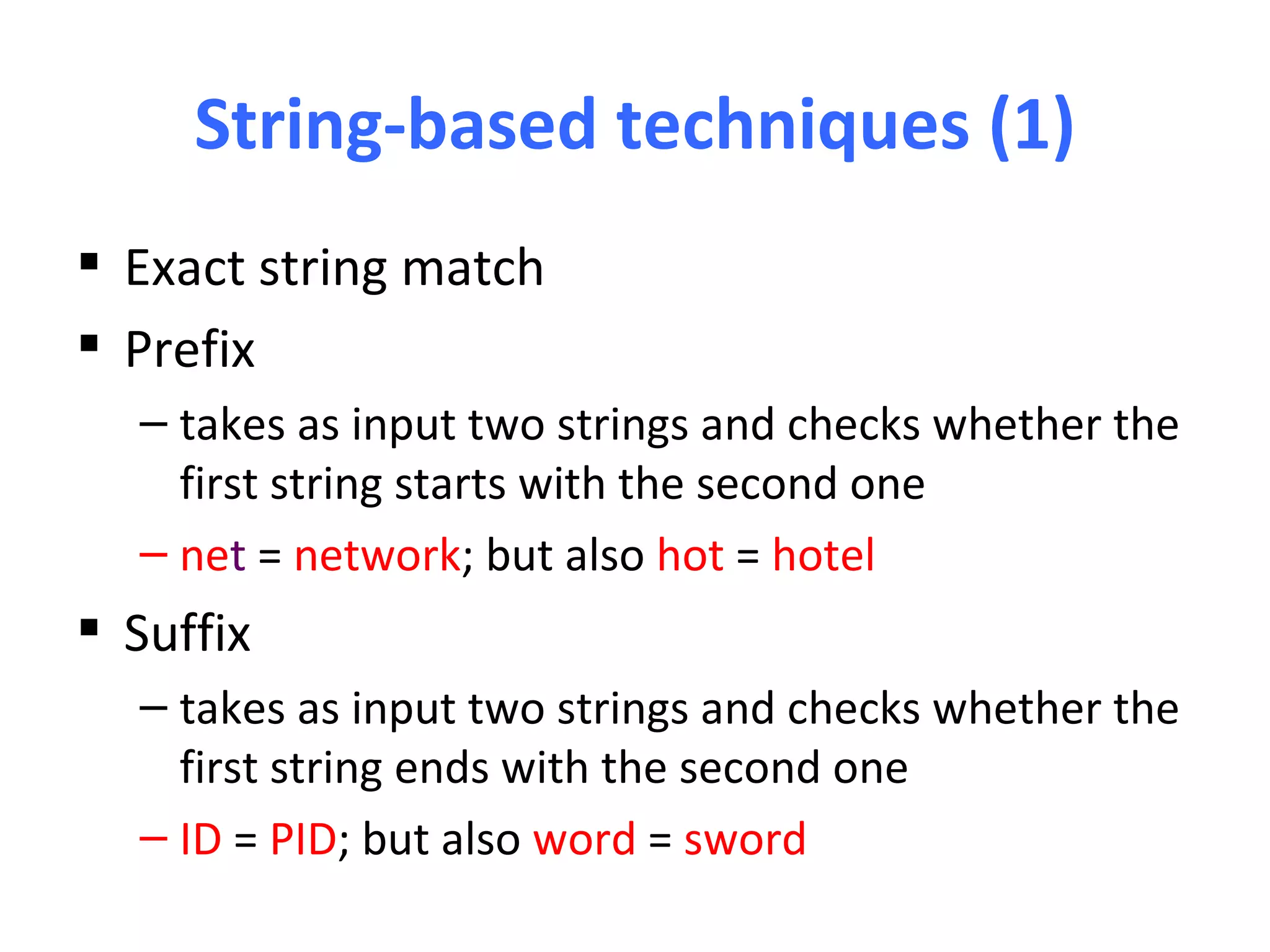 String-based techniques (1)
 Exact string match
 Prefix
  – takes as input two strings and checks whether the
    first string starts with the second one
  – net = network; but also hot = hotel
 Suffix
  – takes as input two strings and checks whether the
    first string ends with the second one
  – ID = PID; but also word = sword
 