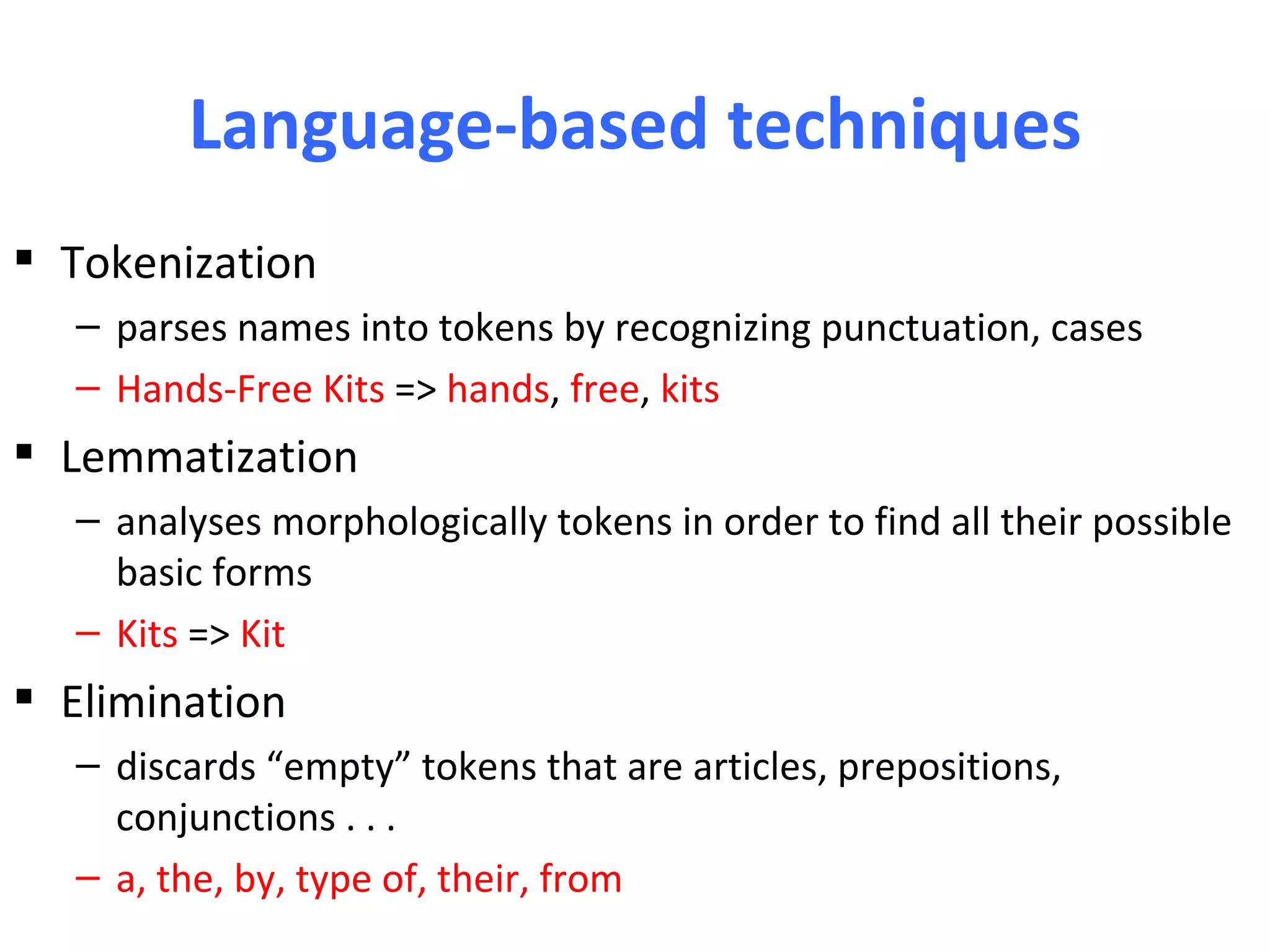 Language-based techniques
 Tokenization
   – parses names into tokens by recognizing punctuation, cases
   – Hands-Free Kits => hands, free, kits
 Lemmatization
   – analyses morphologically tokens in order to find all their possible
     basic forms
   – Kits => Kit
 Elimination
   – discards “empty” tokens that are articles, prepositions,
     conjunctions . . .
   – a, the, by, type of, their, from
 