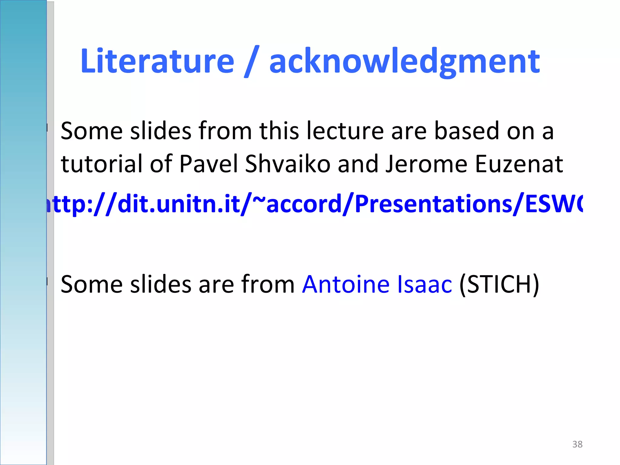 Literature / acknowledgment
 Some slides from this lecture are based on a
  tutorial of Pavel Shvaiko and Jerome Euzenat
http://dit.unitn.it/~accord/Presentations/ESWC'05

 Some slides are from Antoine Isaac (STICH)




                                               38
 