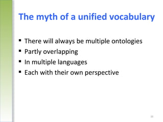 The myth of a unified vocabulary

   There will always be multiple ontologies
   Partly overlapping
   In multiple languages
   Each with their own perspective




                                               10
 