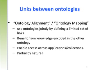 Links between ontologies

 “Ontology Alignment” / “Ontology Mapping”
  – use ontologies jointly by defining a limited set of
    links
  – Benefit from knowledge encoded in the other
    ontology
  – Enable access across applications/collections.
  – Partial by nature!


                                                     11
 