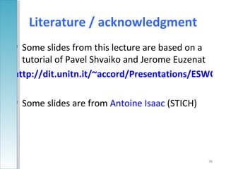 Literature / acknowledgment
 Some slides from this lecture are based on a
  tutorial of Pavel Shvaiko and Jerome Euzenat
http://dit.unitn.it/~accord/Presentations/ESWC'05

 Some slides are from Antoine Isaac (STICH)




                                               38
 