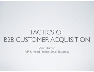 Amit Kumar 	

VP & Head, Yahoo Small Business
TACTICS OF
B2B CUSTOMER ACQUISITION
 