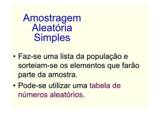 Amostragem
   Aleatória
   Simples
• Faz-se uma lista da população e
  sorteiam-se os elementos que farão
  parte da amostra.
• Pode-se utilizar uma tabela de
  números aleatórios.
 