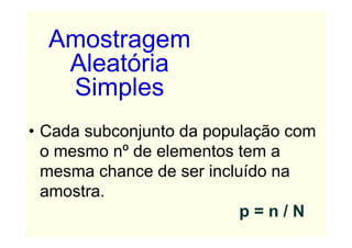Amostragem
   Aleatória
   Simples
• Cada subconjunto da população com
  o mesmo nº de elementos tem a
  mesma chance de ser incluído na
  amostra.
                           p=n/N
 