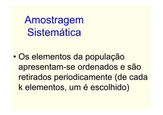 Amostragem
  Sistemática

• Os elementos da população
  apresentam-se ordenados e são
  retirados periodicamente (de cada
  k elementos, um é escolhido)
 