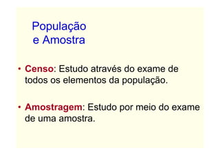 População
   e Amostra

• Censo: Estudo através do exame de
  todos os elementos da população.

• Amostragem: Estudo por meio do exame
  de uma amostra.
 