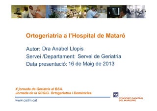 Autor:
Servei /Departament:
Data presentació:
www.csdm.cat
Dra Anabel Llopis
Servei de Geriatria
16 de Maig de 2013
X jornada de Geriatria al BSA.
Jornada de la SCGiG. Ortogeriatria i Demències.
Ortogeriatria a l’Hospital de Mataró
 