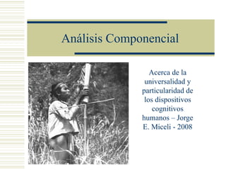 Análisis Componencial

                 Acerca de la
               universalidad y
              particularidad de
               los dispositivos
                  cognitivos
              humanos – Jorge
              E. Miceli - 2008
 