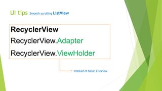 UI tips Smooth scrolling ListView
RecyclerView
RecyclerView.ViewHolder
RecyclerView.Adapter
Instead of basic ListView
 