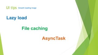 UI tips Smooth loading image
Lazy load
AsyncTask
File caching
 