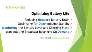 Advance tips
Optimizing Battery Life
Read more at developer.android.com
Reducing Network Battery Drain
Optimizing for Doze and App Standby
Monitoring the Battery Level and Charging State
Manipulating Broadcast Receivers On Demand
 