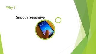 Why ?
Smooth responsive
 