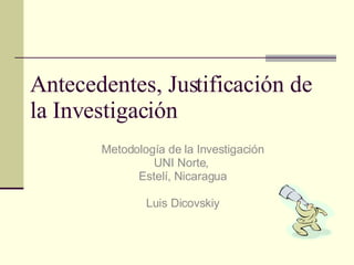 Antecedentes, Justificación de la Investigación Metodología de la Investigación UNI Norte,  Estelí, Nicaragua Luis Dicovskiy 
