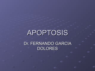 APOPTOSIS Dr. FERNANDO GARCIA DOLORES 