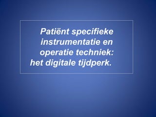 Patiënt specifieke
  instrumentatie en
  operatie techniek:
het digitale tijdperk.
 