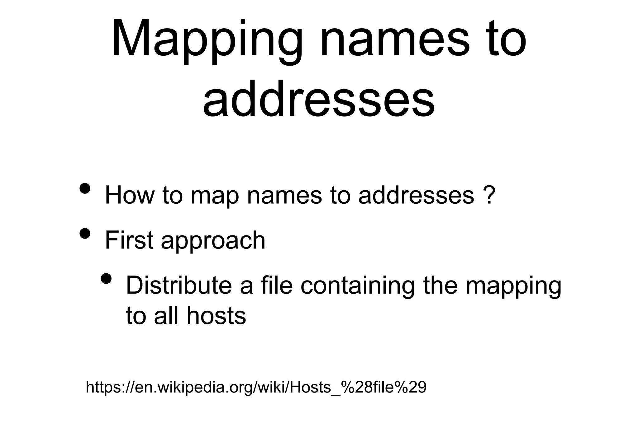 Mapping names to
addresses
• How to map names to addresses ?
• First approach
• Distribute a file containing the mapping
to all hosts
https://en.wikipedia.org/wiki/Hosts_%28file%29
 
