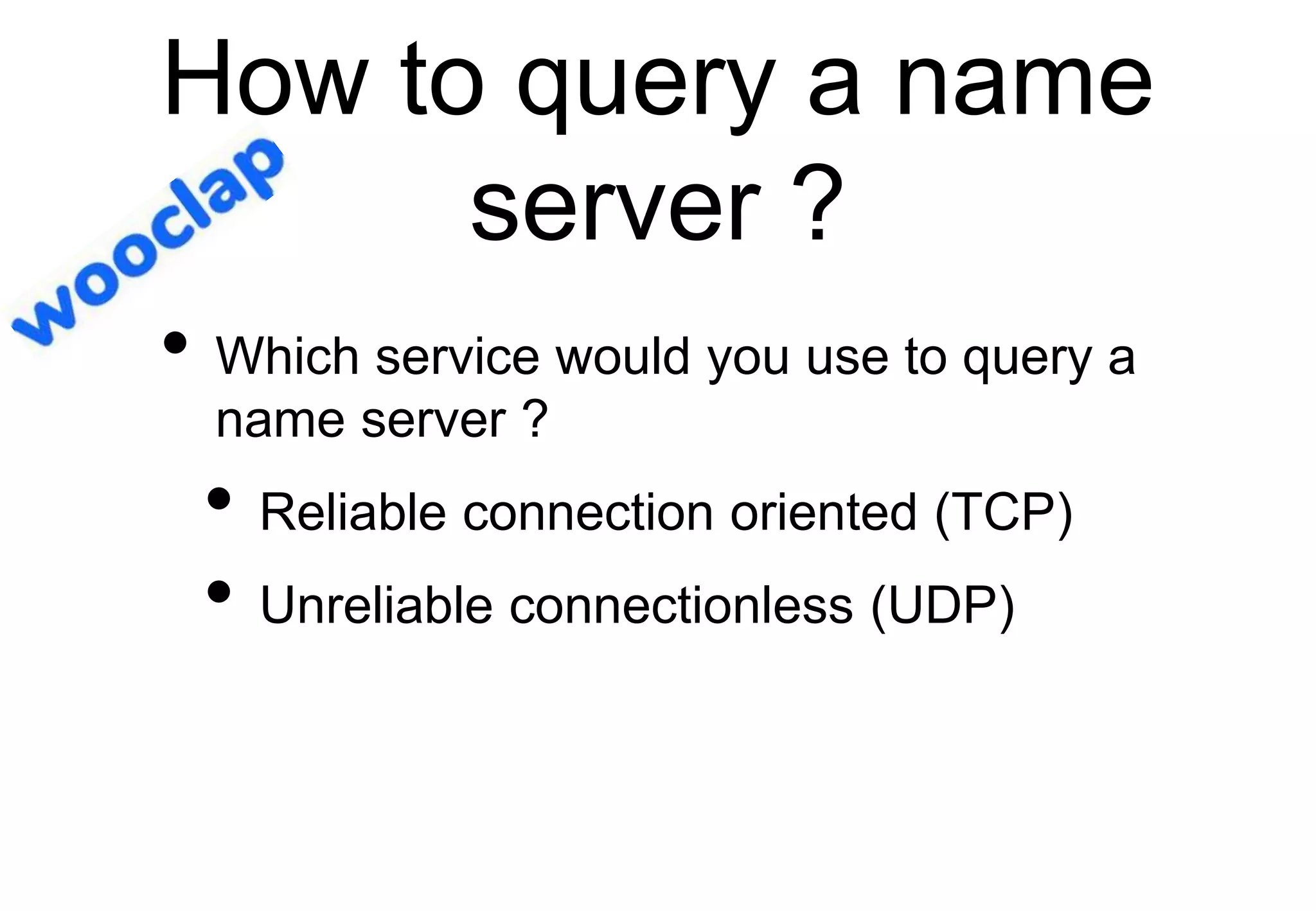 How to query a name
server ?
• Which service would you use to query a
name server ?
• Reliable connection oriented (TCP)
• Unreliable connectionless (UDP)
 